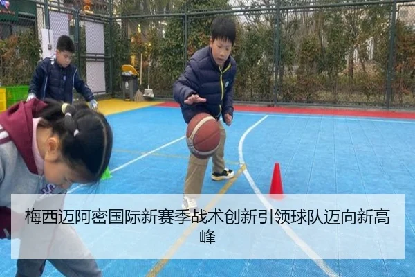 梅西迈阿密国际新赛季战术创新引领球队迈向新高峰