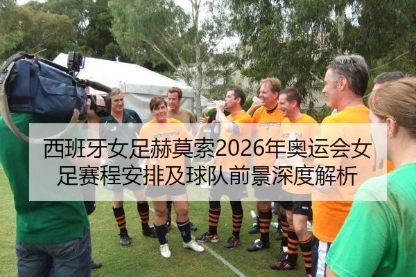 西班牙女足赫莫索2026年奥运会女足赛程安排及球队前景深度解析