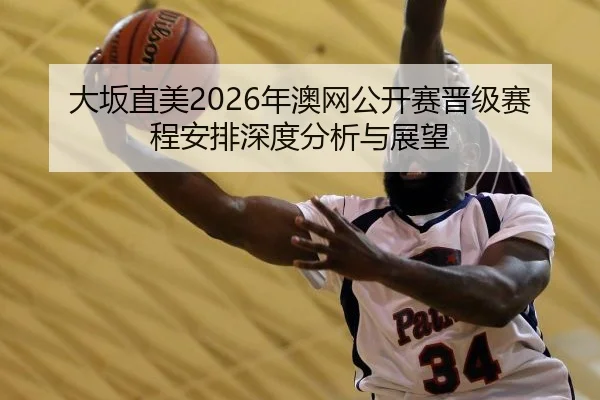 大坂直美2026年澳网公开赛晋级赛程安排深度分析与展望