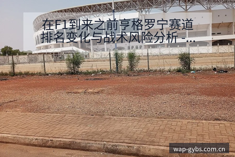 在F1到来之前亨格罗宁赛道排名变化与战术风险分析 - UED体育